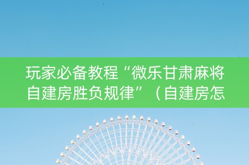 玩家必备教程“微乐甘肃麻将自建房胜负规律”（自建房怎么拿好牌)