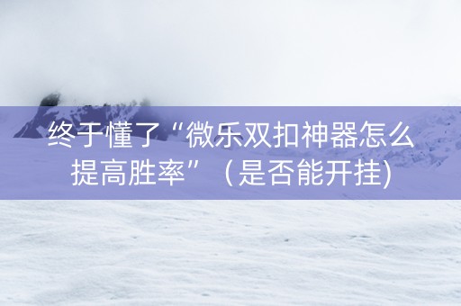 终于懂了“微乐双扣神器怎么提高胜率”（是否能开挂)
