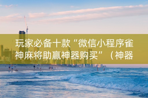 玩家必备十款“微信小程序雀神麻将助赢神器购买”（神器最新免费)