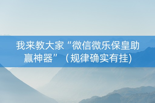 我来教大家“微信微乐保皇助赢神器”（规律确实有挂)