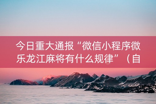 今日重大通报“微信小程序微乐龙江麻将有什么规律”（自建房怎么赢)