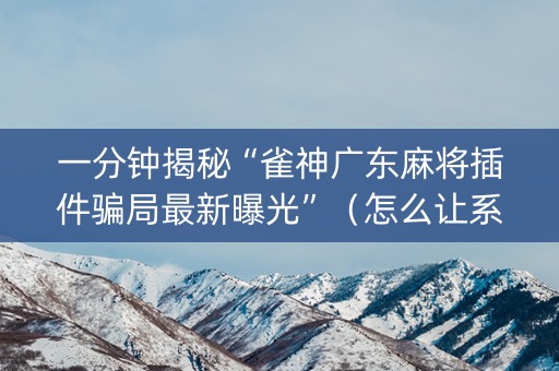 一分钟揭秘“雀神广东麻将插件骗局最新曝光”（怎么让系统给你发好牌)
