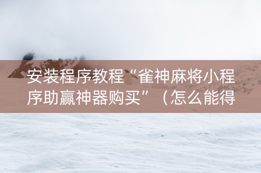 安装程序教程“雀神麻将小程序助赢神器购买”（怎么能得到好牌)