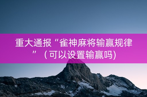 重大通报“雀神麻将输赢规律”（可以设置输赢吗)