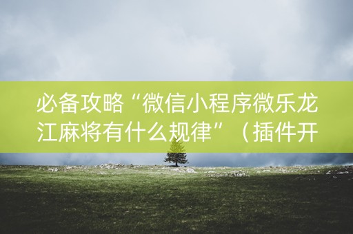 必备攻略“微信小程序微乐龙江麻将有什么规律”（插件开挂免费AI)