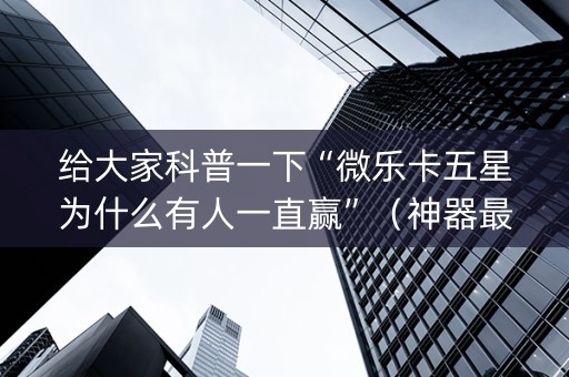 给大家科普一下“微乐卡五星为什么有人一直赢”（神器最新免费)