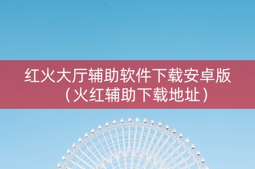 红火大厅辅助软件下载安卓版（火红辅助下载地址）