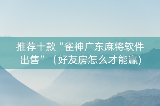 推荐十款“雀神广东麻将软件出售”（好友房怎么才能赢)