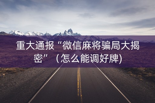 重大通报“微信麻将骗局大揭密”（怎么能调好牌)