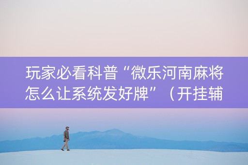 玩家必看科普“微乐河南麻将怎么让系统发好牌”（开挂辅助插件)