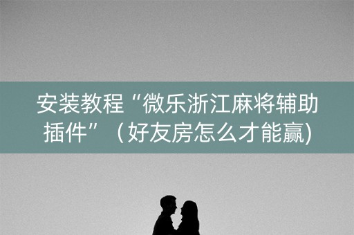 安装教程“微乐浙江麻将辅助插件”（好友房怎么才能赢)