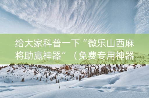 给大家科普一下“微乐山西麻将助赢神器”（免费专用神器)