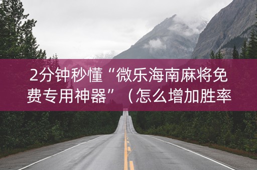 2分钟秒懂“微乐海南麻将免费专用神器”（怎么增加胜率)