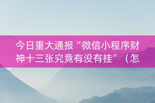 今日重大通报“微信小程序财神十三张究竟有没有挂”（怎么让系统给你发好牌)