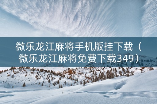 微乐龙江麻将手机版挂下载（微乐龙江麻将免费下载349）