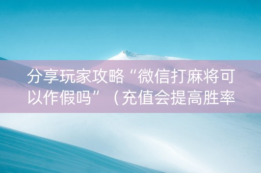 分享玩家攻略“微信打麻将可以作假吗”（充值会提高胜率么)