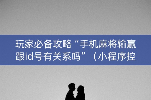 玩家必备攻略“手机麻将输赢跟id号有关系吗”（小程序控牌器)