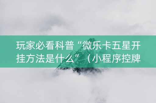 玩家必看科普“微乐卡五星开挂方法是什么”（小程序控牌器)