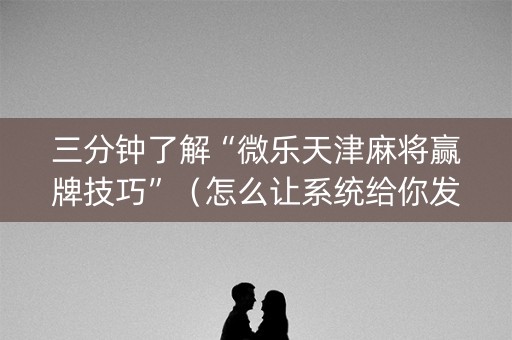 三分钟了解“微乐天津麻将赢牌技巧”（怎么让系统给你发好牌)