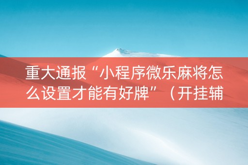 重大通报“小程序微乐麻将怎么设置才能有好牌”（开挂辅助插件)