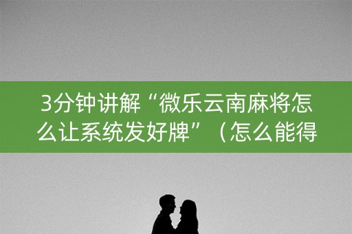 3分钟讲解“微乐云南麻将怎么让系统发好牌”（怎么能得到好牌)