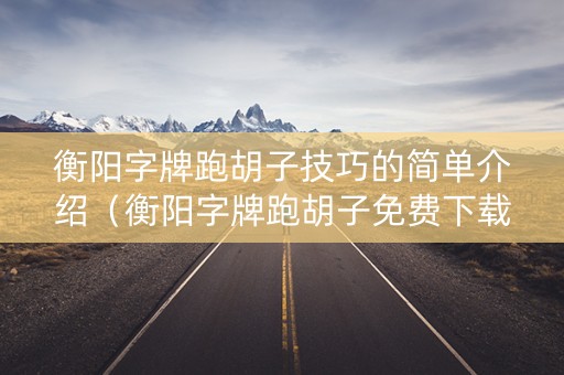 衡阳字牌跑胡子技巧的简单介绍（衡阳字牌跑胡子免费下载）