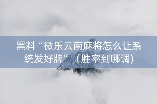 黑料“微乐云南麻将怎么让系统发好牌”（胜率到哪调)