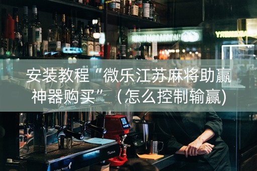 安装教程“微乐江苏麻将助赢神器购买”（怎么控制输赢)