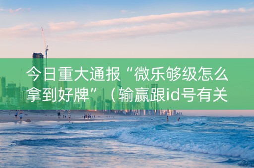 今日重大通报“微乐够级怎么拿到好牌”（输赢跟id号有关系吗)