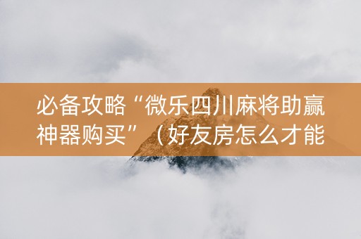 必备攻略“微乐四川麻将助赢神器购买”（好友房怎么才能赢)