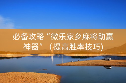 必备攻略“微乐家乡麻将助赢神器”（提高胜率技巧)