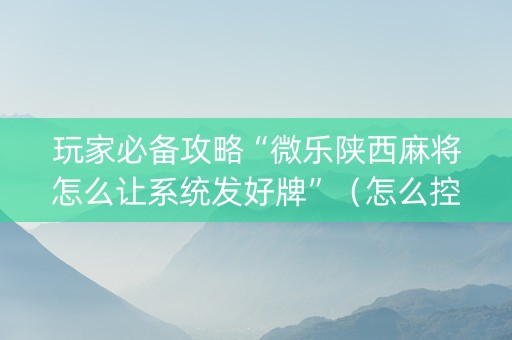 玩家必备攻略“微乐陕西麻将怎么让系统发好牌”（怎么控制输赢)