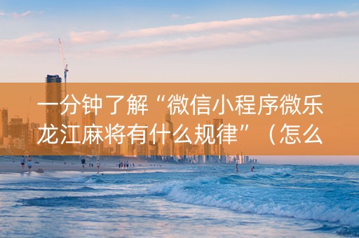 一分钟了解“微信小程序微乐龙江麻将有什么规律”（怎么增加胜率)