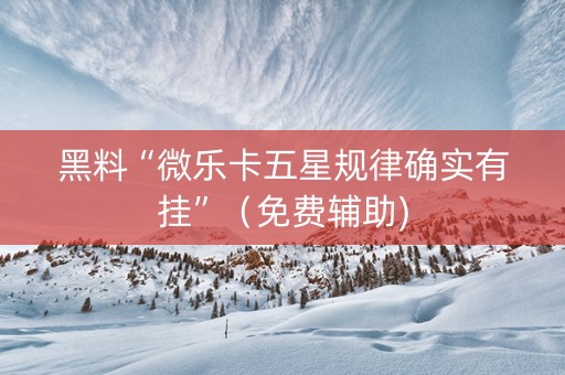 黑料“微乐卡五星规律确实有挂”（免费辅助)