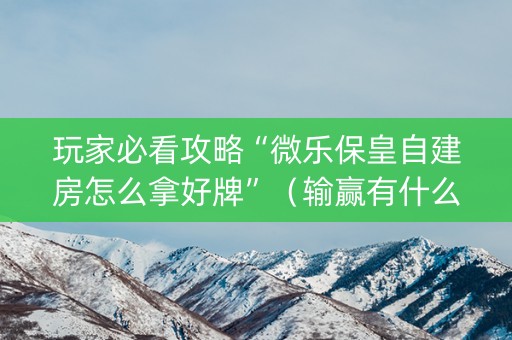 玩家必看攻略“微乐保皇自建房怎么拿好牌”（输赢有什么规律)