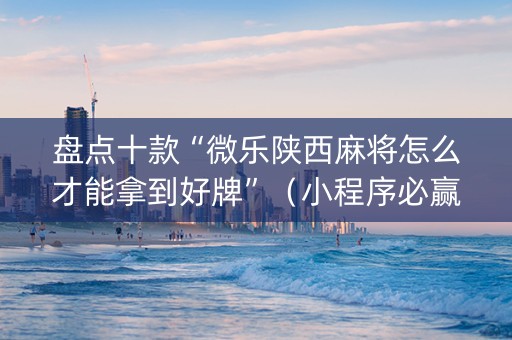 盘点十款“微乐陕西麻将怎么才能拿到好牌”（小程序必赢神器)