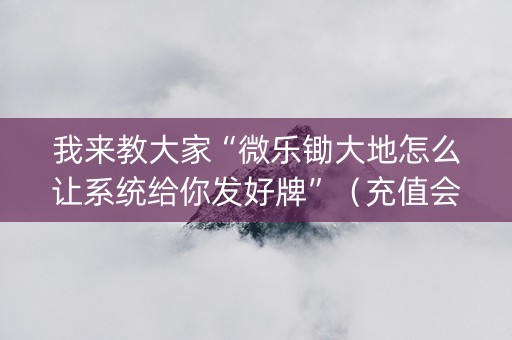我来教大家“微乐锄大地怎么让系统给你发好牌”（充值会提高胜率么)