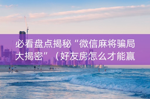 必看盘点揭秘“微信麻将骗局大揭密”（好友房怎么才能赢)