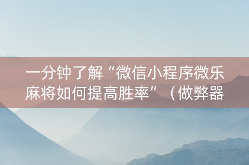一分钟了解“微信小程序微乐麻将如何提高胜率”（做弊器软件下载)