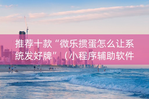 推荐十款“微乐掼蛋怎么让系统发好牌”（小程序辅助软件)