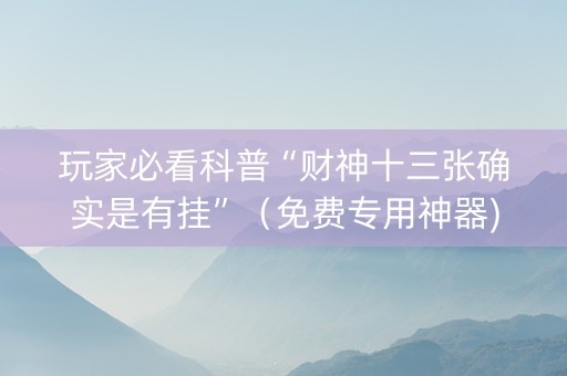 玩家必看科普“财神十三张确实是有挂”（免费专用神器)