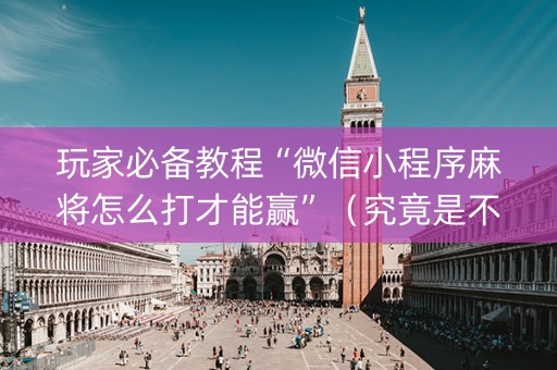 玩家必备教程“微信小程序麻将怎么打才能赢”（究竟是不是有挂)