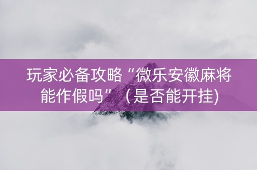 玩家必备攻略“微乐安徽麻将能作假吗”（是否能开挂)