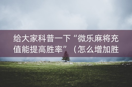 给大家科普一下“微乐麻将充值能提高胜率”（怎么增加胜率)