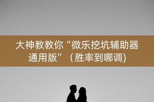 大神教教你“微乐挖坑辅助器通用版”（胜率到哪调)