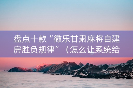 盘点十款“微乐甘肃麻将自建房胜负规律”（怎么让系统给你发好牌)