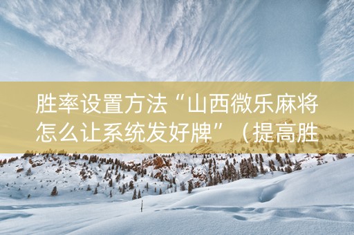 胜率设置方法“山西微乐麻将怎么让系统发好牌”（提高胜率技巧)
