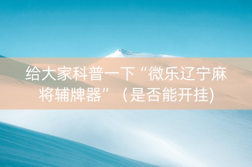 给大家科普一下“微乐辽宁麻将辅牌器”（是否能开挂)