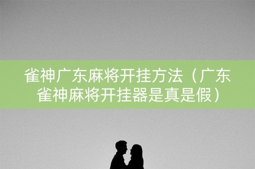 雀神广东麻将开挂方法（广东雀神麻将开挂器是真是假）