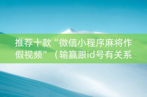 推荐十款“微信小程序麻将作假视频”（输赢跟id号有关系吗)